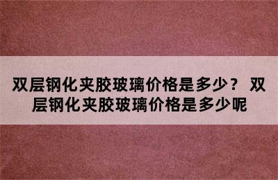 双层钢化夹胶玻璃价格是多少？ 双层钢化夹胶玻璃价格是多少呢